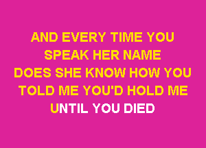 AND EVERY TIME YOU
SPEAK HER NAME
DOES SHE KNOW HOW YOU
TOLD ME YOU'D HOLD ME
UNTIL YOU DIED
