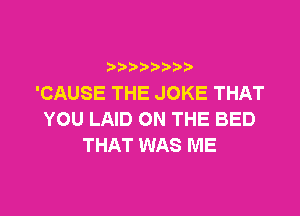 'CAUSETHEJOKETHAT

YOU LAID ON THE BED
THAT WAS ME