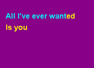 All I've ever wanted
Is you