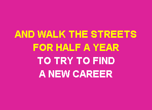 AND WALK THE STREETS
FOR HALF A YEAR
TO TRY TO FIND
A NEW CAREER