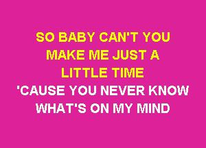 SO BABY CAN'T YOU
MAKE ME JUST A
LITTLE TIME
'CAUSE YOU NEVER KNOW
WHAT'S ON MY MIND