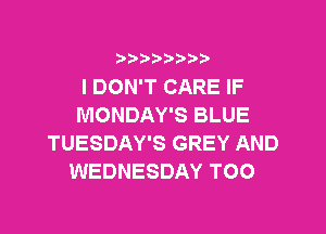 i888a'b b

I DON'T CARE IF
MONDAY'S BLUE

TUESDAY'S GREY AND
WEDNESDAY TOO