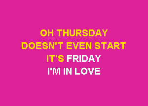 OH THURSDAY
DOESN'T EVEN START

IT'S FRIDAY
I'M IN LOVE