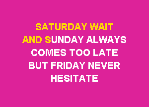 SATURDAY WAIT
AND SUNDAY ALWAYS
COMES TOO LATE
BUT FRIDAY NEVER
HESITATE