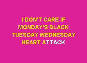 I DON'T CARE IF
MONDAY'S BLACK

TUESDAY WEDNESDAY
HEART ATTACK