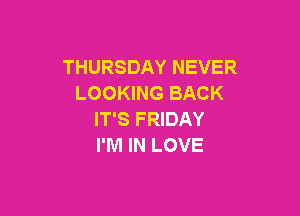 THURSDAY NEVER
LOOKING BACK

IT'S FRIDAY
I'M IN LOVE