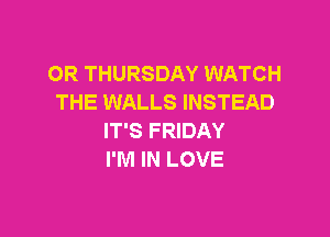 OR THURSDAY WATCH
THE WALLS INSTEAD

IT'S FRIDAY
I'M IN LOVE