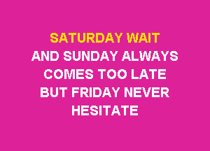 SATURDAY WAIT
AND SUNDAY ALWAYS
COMES TOO LATE
BUT FRIDAY NEVER
HESITATE