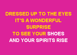 DRESSED UP TO THE EYES
IT'S A WONDERFUL
SURPRISE
TO SEE YOUR SHOES
AND YOUR SPIRITS RISE