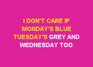 I DON'T CARE IF
MONDAY'S BLUE

TUESDAY'S GREY AND
WEDNESDAY TOO