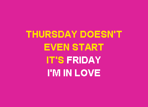 THURSDAY DOESN'T
EVEN START

IT'S FRIDAY
I'M IN LOVE