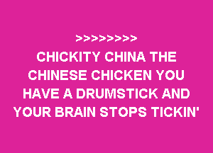 CHICKITY CHINA THE
CHINESE CHICKEN YOU
HAVE A DRUMSTICK AND
YOUR BRAIN STOPS TICKIN'