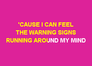 'CAUSE I CAN FEEL
THE WARNING SIGNS

RUNNING AROUND MY MIND