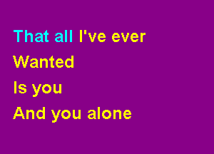 That all I've ever
Wanted

Is you
And you alone