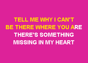 TELL ME WHY I CAN'T
BE THERE WHERE YOU ARE
THERE'S SOMETHING
MISSING IN MY HEART
