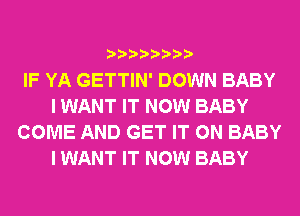 IF YA GETTIN' DOWN BABY
I WANT IT NOW BABY
COME AND GET IT ON BABY
I WANT IT NOW BABY