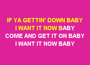 IF YA GETTIN' DOWN BABY
I WANT IT NOW BABY
COME AND GET IT ON BABY
I WANT IT NOW BABY