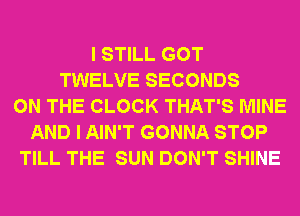 I STILL GOT
TWELVE SECONDS
ON THE CLOCK THAT'S MINE
AND I AIN'T GONNA STOP
TILL THE SUN DON'T SHINE