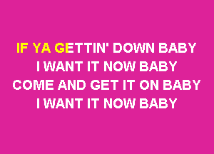 IF YA GETTIN' DOWN BABY
I WANT IT NOW BABY
COME AND GET IT ON BABY
I WANT IT NOW BABY