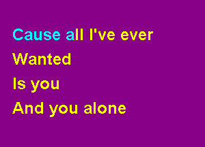 Cause all I've ever
Wanted

Is you
And you alone