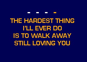 THE HARDEST THING
I'LL EVER DO
IS TO WALK AWAY
STILL LOVING YOU
