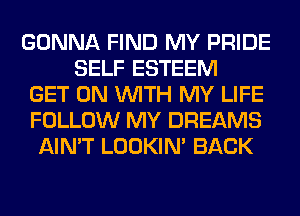 GONNA FIND MY PRIDE
SELF ESTEEM
GET ON WITH MY LIFE
FOLLOW MY DREAMS
AIN'T LOOKIN' BACK