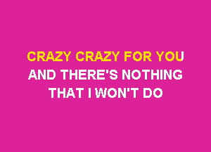 CRAZY CRAZY FOR YOU
AND THERE'S NOTHING

THAT I WON'T DO