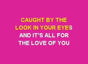 CAUGHT BY THE
LOOK IN YOUR EYES

AND IT'S ALL FOR
THE LOVE OF YOU