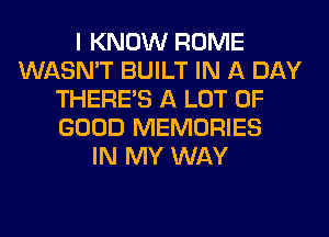 I KNOW ROME
WASN'T BUILT IN A DAY
THERE'S A LOT OF
GOOD MEMORIES
IN MY WAY