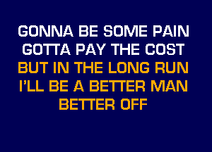 GONNA BE SOME PAIN
GOTTA PAY THE COST
BUT IN THE LONG RUN
I'LL BE A BETTER MAN
BETTER OFF