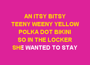 AN ITSY BITSY
TEENY WEENY YELLOW
POLKA DOT BIKINI
SO IN THE LOCKER
SHE WANTED TO STAY