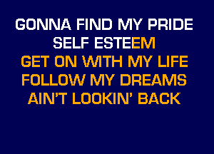 GONNA FIND MY PRIDE
SELF ESTEEM
GET ON WITH MY LIFE
FOLLOW MY DREAMS
AIN'T LOOKIN' BACK