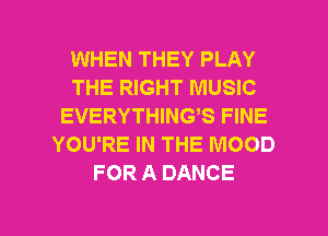 WHEN THEY PLAY
THE RIGHT MUSIC
EVERYTHINGS FINE
YOU'RE IN THE MOOD
FOR A DANCE

g