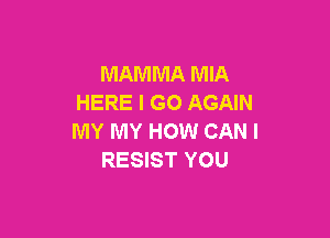 MAMMA MIA
HERE I GO AGAIN

MY MY HOW CAN I
RESIST YOU