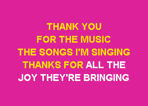 THANK YOU
FOR THE MUSIC
THE SONGS I'M SINGING
THANKS FOR ALL THE
JOY THEY'RE BRINGING