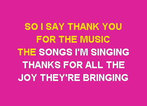 SO I SAY THANK YOU
FOR THE MUSIC
THE SONGS I'M SINGING
THANKS FOR ALL THE
JOY THEY'RE BRINGING