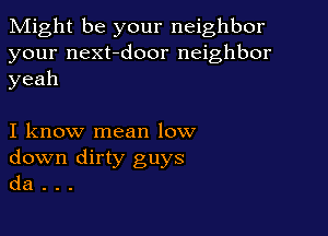 Might be your neighbor

your next-door neighbor
yeah

I know mean low
down dirty guys
da .