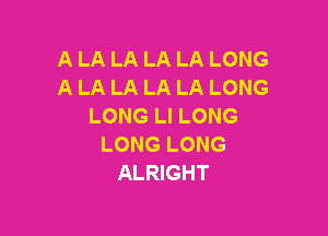 A LA LA LA LA LONG
A LA LA LA LA LONG
LONG Ll LONG

LONG LONG
ALRIGHT