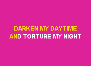 DARKEN MY DAYTIME

AND TORTURE MY NIGHT