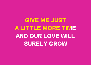 GIVE ME JUST
A LITTLE MORE TIME
AND OUR LOVE WILL
SURELY GROW

g