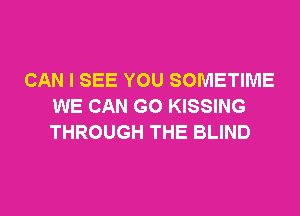 CAN I SEE YOU SOMETIME
WE CAN G0 KISSING
THROUGH THE BLIND