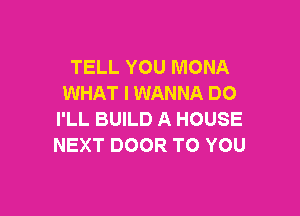 TELL YOU MONA
WHAT I WANNA DO

I'LL BUILD A HOUSE
NEXT DOOR TO YOU