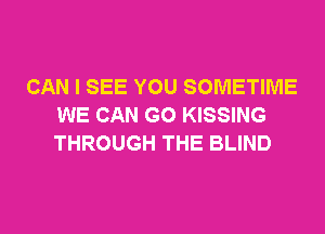 CAN I SEE YOU SOMETIME
WE CAN G0 KISSING
THROUGH THE BLIND