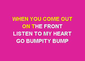 WHEN YOU COME OUT
ON THE FRONT
LISTEN TO MY HEART
GO BUMPITY BUMP