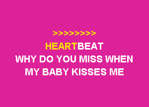 HEARTBEAT

WHY DO YOU MISS WHEN
MY BABY KISSES ME