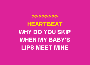 )  )

HEARTBEAT
WHY DO YOU SKIP

WHEN MY BABY'S
LIPS MEET MINE
