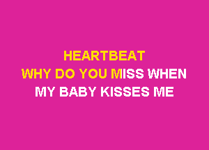 HEARTBEAT
WHY DO YOU MISS WHEN

MY BABY KISSES ME