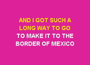AND I GOT SUCH A
LONG WAY TO GO

TO MAKE IT TO THE
BORDER OF MEXICO