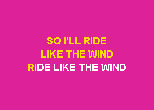 SO I'LL RIDE
LIKE THE WIND

RIDE LIKE THE WIND