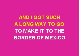 AND I GOT SUCH
A LONG WAY TO GO

TO MAKE IT TO THE
BORDER OF MEXICO